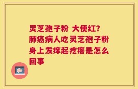 灵芝孢子粉 大便红？肺癌病人吃灵芝孢子粉身上发痒起疙瘩是怎么回事