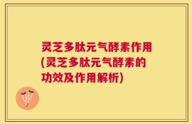 灵芝多肽元气酵素作用(灵芝多肽元气酵素的功效及作用解析)