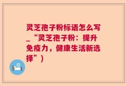 灵芝孢子粉标语怎么写_“灵芝孢子粉：提升免疫力，健康生活新选择”)