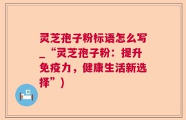 灵芝孢子粉标语怎么写_“灵芝孢子粉：提升免疫力，健康生活新选择”)