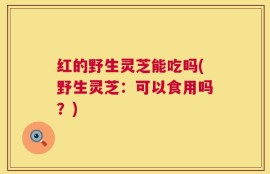 红的野生灵芝能吃吗(野生灵芝：可以食用吗？)