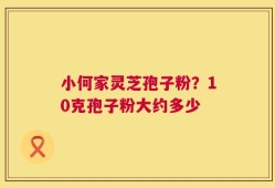小何家灵芝孢子粉？10克孢子粉大约多少