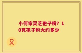 小何家灵芝孢子粉？10克孢子粉大约多少