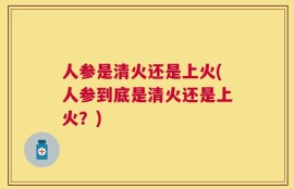人参是清火还是上火(人参到底是清火还是上火？)
