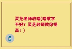 灵芝老师教唱(唱歌学不好？灵芝老师教你提高！)