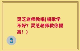 灵芝老师教唱(唱歌学不好？灵芝老师教你提高！)