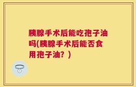 胰腺手术后能吃孢子油吗(胰腺手术后能否食用孢子油？)