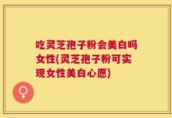 吃灵芝孢子粉会美白吗女性(灵芝孢子粉可实现女性美白心愿)