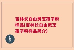 吉林长白山灵芝孢子粉样品(吉林长白山灵芝孢子粉样品简介)