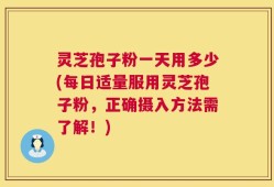 灵芝孢子粉一天用多少(每日适量服用灵芝孢子粉，正确摄入方法需了解！)