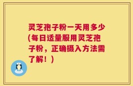 灵芝孢子粉一天用多少(每日适量服用灵芝孢子粉，正确摄入方法需了解！)