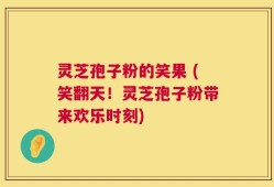 灵芝孢子粉的笑果 (笑翻天！灵芝孢子粉带来欢乐时刻)