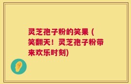 灵芝孢子粉的笑果 (笑翻天！灵芝孢子粉带来欢乐时刻)