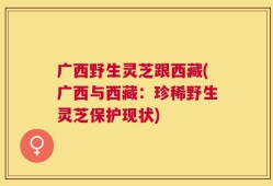 广西野生灵芝跟西藏(广西与西藏：珍稀野生灵芝保护现状)
