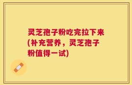 灵芝孢子粉吃完拉下来(补充营养，灵芝孢子粉值得一试)