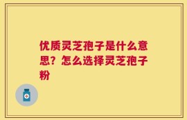优质灵芝孢子是什么意思？怎么选择灵芝孢子粉