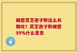 破壁灵芝孢子粉这么长期吃？灵芝孢子粉破壁99%什么意思