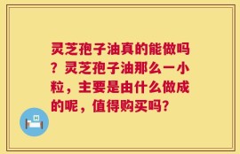 灵芝孢子油真的能做吗？灵芝孢子油那么一小粒，主要是由什么做成的呢，值得购买吗？