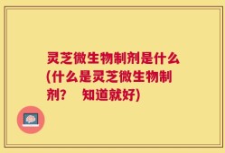 灵芝微生物制剂是什么(什么是灵芝微生物制剂？  知道就好)