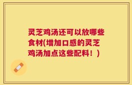 灵芝鸡汤还可以放哪些食材(增加口感的灵芝鸡汤加点这些配料！)
