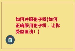 如何冲服孢子粉(如何正确服用孢子粉，让你受益匪浅！)