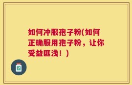 如何冲服孢子粉(如何正确服用孢子粉，让你受益匪浅！)