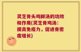 灵芝骨头鸡脚汤的功效和作用(灵芝骨鸡汤：提高免疫力，促进骨密度增长)