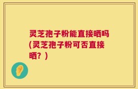 灵芝孢子粉能直接晒吗(灵芝孢子粉可否直接晒？)
