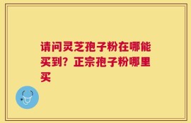 请问灵芝孢子粉在哪能买到？正宗孢子粉哪里买