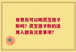 有胃炎可以喝灵芝孢子粉吗？灵芝孢子粉的适用人群及注意事项？
