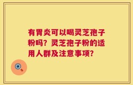 有胃炎可以喝灵芝孢子粉吗？灵芝孢子粉的适用人群及注意事项？