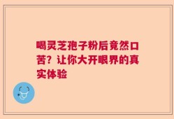 喝灵芝孢子粉后竟然口苦？让你大开眼界的真实体验