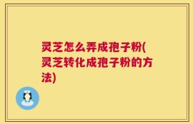 灵芝怎么弄成孢子粉(灵芝转化成孢子粉的方法)