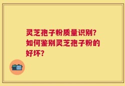 灵芝孢子粉质量识别？如何鉴别灵芝孢子粉的好坏？