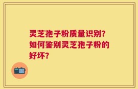 灵芝孢子粉质量识别？如何鉴别灵芝孢子粉的好坏？