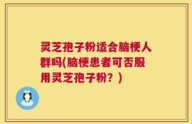 灵芝孢子粉适合脑梗人群吗(脑梗患者可否服用灵芝孢子粉？)