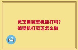 灵芝用破壁机能打吗？破壁机打灵芝怎么做