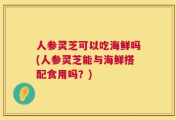 人参灵芝可以吃海鲜吗(人参灵芝能与海鲜搭配食用吗？)