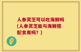 人参灵芝可以吃海鲜吗(人参灵芝能与海鲜搭配食用吗？)