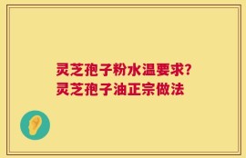 灵芝孢子粉水温要求？灵芝孢子油正宗做法