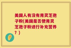美国人有没有用灵芝孢子粉(美国是否使用灵芝孢子粉进行补充营养？)