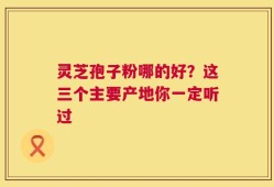 灵芝孢子粉哪的好？这三个主要产地你一定听过
