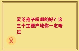 灵芝孢子粉哪的好？这三个主要产地你一定听过