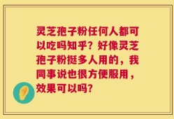 灵芝孢子粉任何人都可以吃吗知乎？好像灵芝孢子粉挺多人用的，我同事说也很方便服用，效果可以吗？