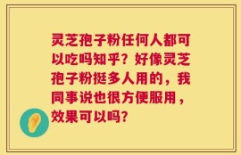 灵芝孢子粉任何人都可以吃吗知乎？好像灵芝孢子粉挺多人用的，我同事说也很方便服用，效果可以吗？