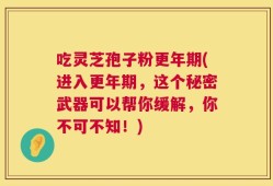 吃灵芝孢子粉更年期(进入更年期，这个秘密武器可以帮你缓解，你不可不知！)