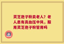 灵芝孢子粉卖老人？老人患有高血压中风，服用灵芝孢子粉管用吗