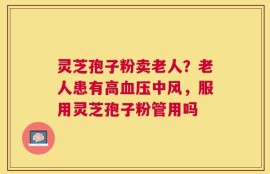 灵芝孢子粉卖老人？老人患有高血压中风，服用灵芝孢子粉管用吗
