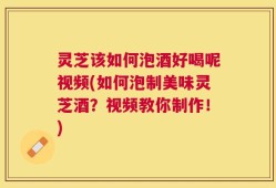 灵芝该如何泡酒好喝呢视频(如何泡制美味灵芝酒？视频教你制作！)