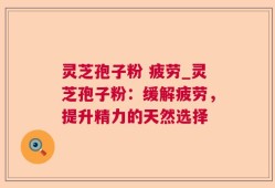 灵芝孢子粉 疲劳_灵芝孢子粉：缓解疲劳，提升精力的天然选择